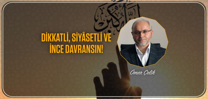 Dikkatli, Siyâsetli ve İnce Davransın!